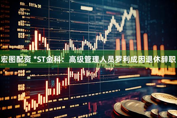 宏图配资 *ST金科：高级管理人员罗利成因退休辞职
