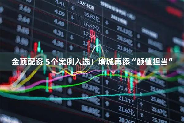 金顶配资 5个案例入选！增城再添“颜值担当”