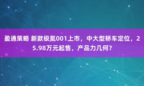 盈通策略 新款极氪001上市，中大型轿车定位，25.98万元起售，产品力几何？