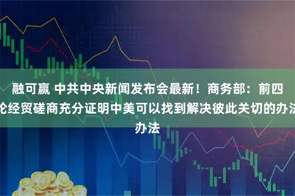 融可赢 中共中央新闻发布会最新！商务部：前四轮经贸磋商充分证明中美可以找到解决彼此关切的办法