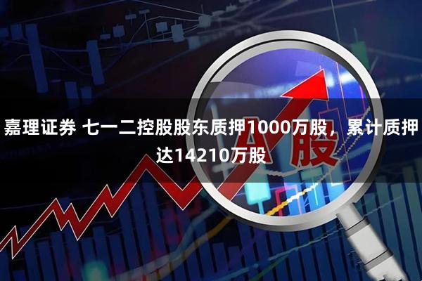 嘉理证券 七一二控股股东质押1000万股，累计质押达14210万股