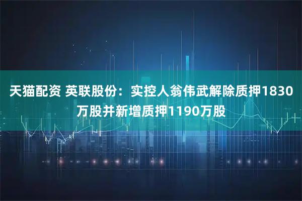 天猫配资 英联股份：实控人翁伟武解除质押1830万股并新增质押1190万股