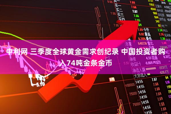 中利网 三季度全球黄金需求创纪录 中国投资者购入74吨金条金币